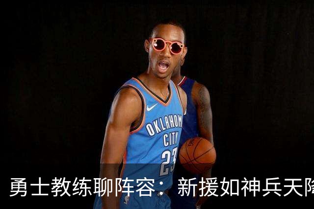 勇士教练聊阵容：新援如神兵天降，深度撑起王朝梦
