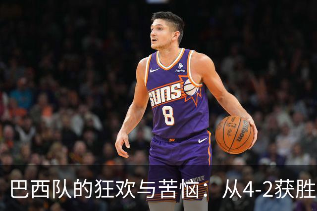 巴西队的狂欢与苦恼：从4-2获胜到重重隐忧