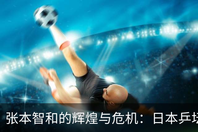 张本智和的辉煌与危机：日本乒坛的一场惊心“清算