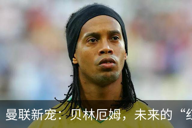 曼联新宠：贝林厄姆，未来的“红魔王子”！