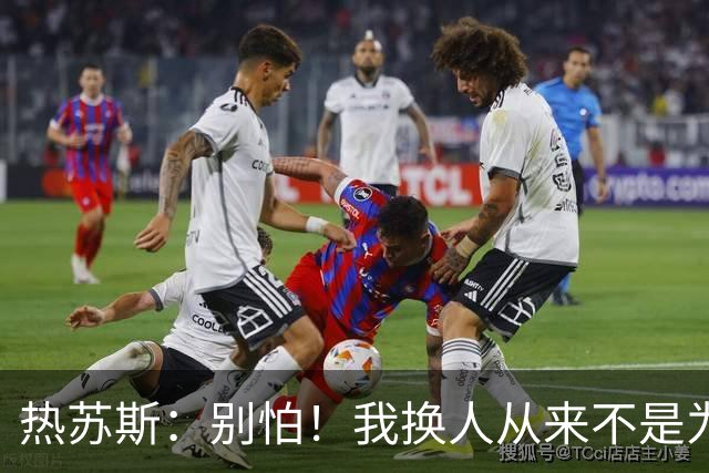 热苏斯：别怕！我换人从来不是为了守平局